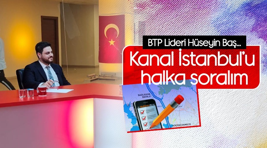 Bağımsız Türkiye Partisi (BTP) Genel Başkanı Hüseyin Baş,’Kanal İstanbul’u halka soralım’