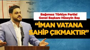 Bağımsız Türkiye Partisi (BTP) Genel Başkanı Hüseyin Baş, “Vatana sadakati olmayan bir iman temiz değildir”