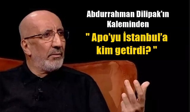 Abdurrahman Dilipak Apo’yu İstanbul’a kim getirdi? -II-