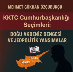 “KKTC Cumhurbaşkanlığı Seçimleri; Doğu Akdeniz Dengesi ve Jeopolitik Yansımalar”
