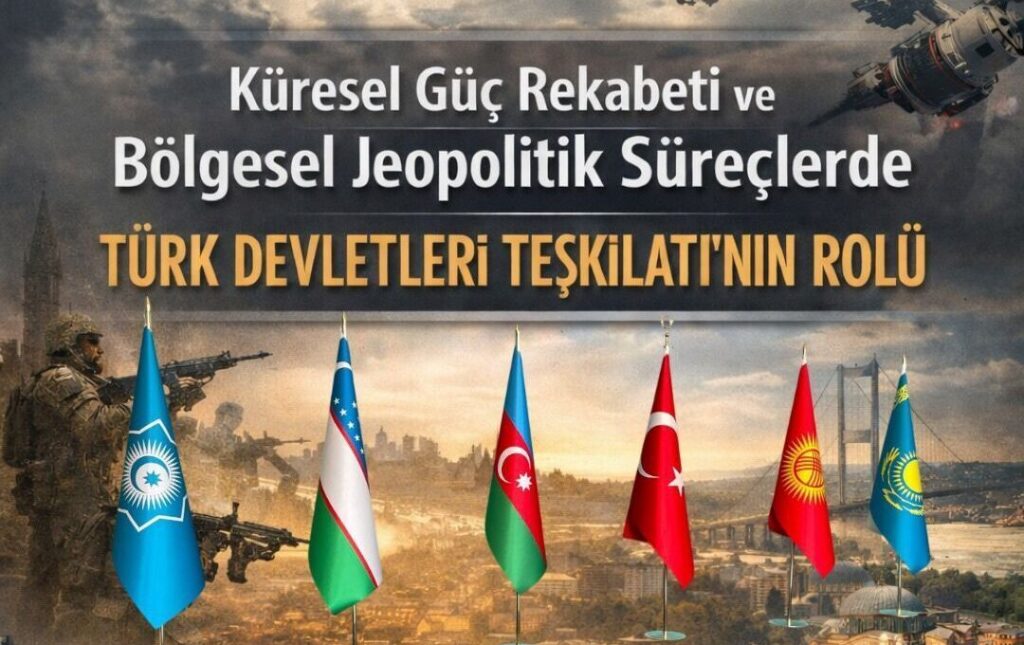 Küresel Güç Rekabeti ve Bölgesel Jeopolitik Süreçlerde Türk Teşkilatı’nın Rolü